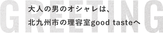 大人の男のオシャレは、北九州市の理容室good tasteへ